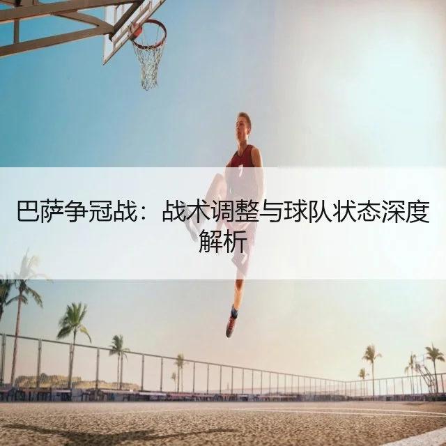 巴萨争冠战：战术调整与球队状态深度解析