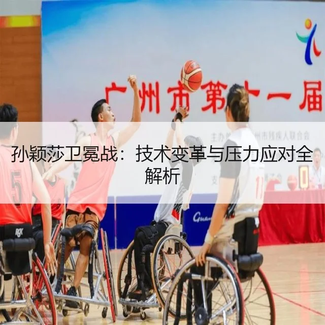 孙颖莎卫冕战：技术变革与压力应对全解析
