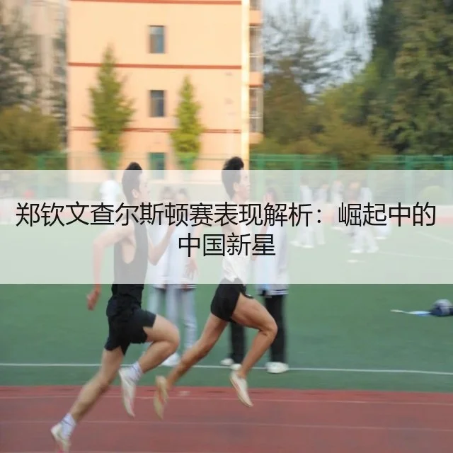 郑钦文查尔斯顿赛表现解析:崛起中的中国新星